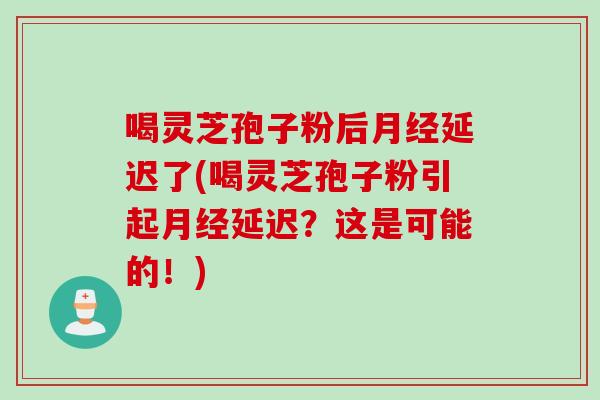 喝灵芝孢子粉后月经延迟了(喝灵芝孢子粉引起月经延迟？这是可能的！)