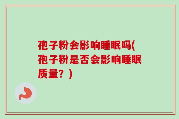 孢子粉会影响睡眠吗(孢子粉是否会影响睡眠质量？)