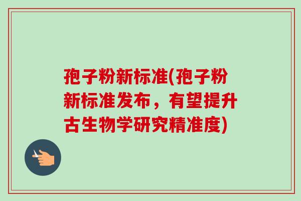 孢子粉新标准(孢子粉新标准发布，有望提升古生物学研究精准度)