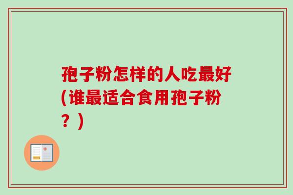 孢子粉怎样的人吃最好(谁最适合食用孢子粉？)
