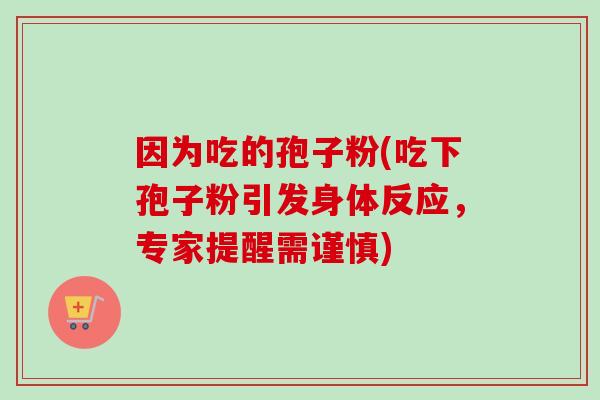 因为吃的孢子粉(吃下孢子粉引发身体反应,专家提醒需谨慎) 因为吃的孢子粉(吃下孢子粉引发身体反应,专家提醒需谨慎)
