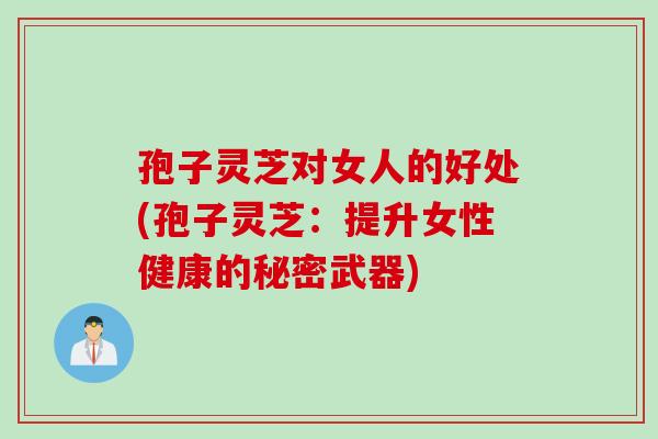 孢子灵芝对女人的好处(孢子灵芝：提升女性健康的秘密武器)