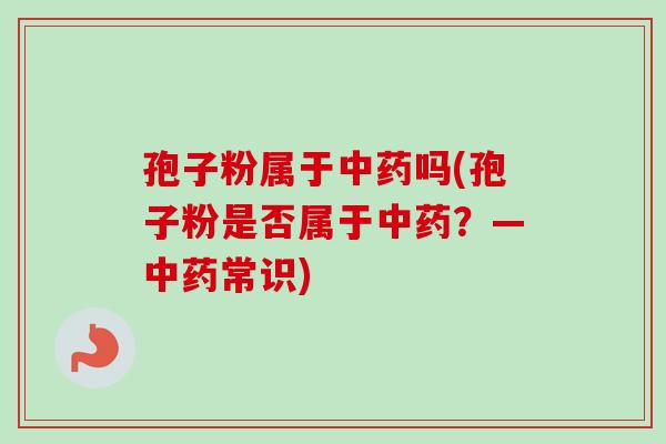 孢子粉属于中药吗(孢子粉是否属于中药？—中药常识)