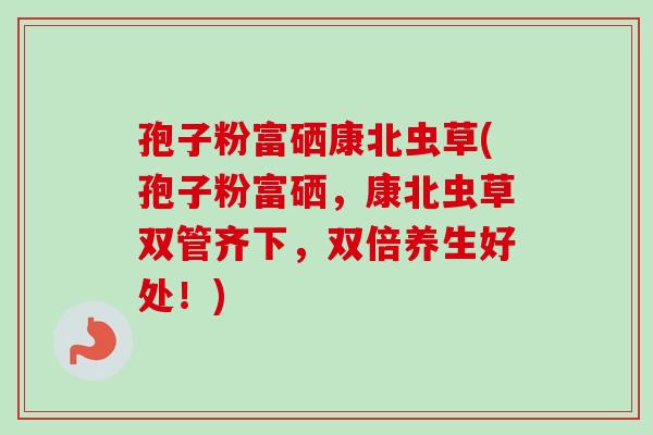 孢子粉富硒康北虫草(孢子粉富硒，康北虫草双管齐下，双倍养生好处！)