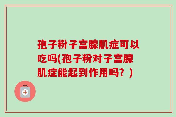 孢子粉子宫腺肌症可以吃吗(孢子粉对子宫腺肌症能起到作用吗?) 孢子粉子宫腺肌症可以吃吗(孢子粉对子宫腺肌症能起到作用吗?)