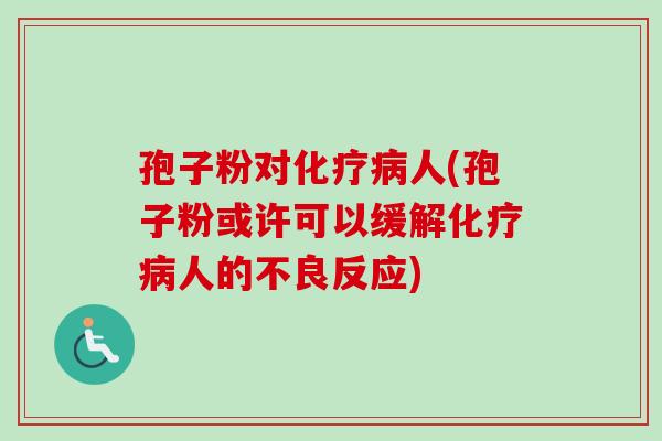 孢子粉对化疗病人(孢子粉或许可以缓解化疗病人的不良反应)