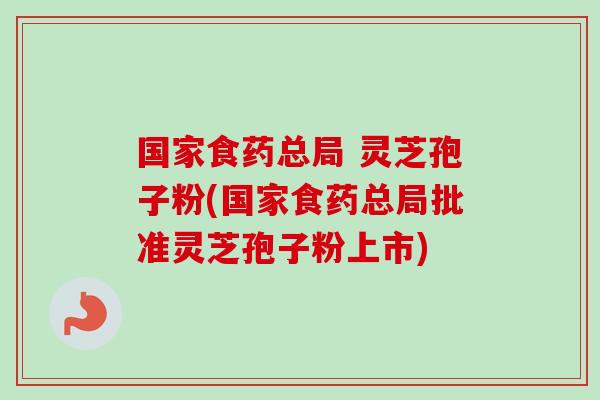 国家食药总局 灵芝孢子粉(国家食药总局批准灵芝孢子粉上市)