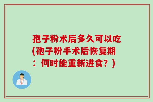 孢子粉术后多久可以吃(孢子粉手术后恢复期:何时能重新进食?) 孢子粉术后多久可以吃(孢子粉手术后恢复期:何时能重新进食?)