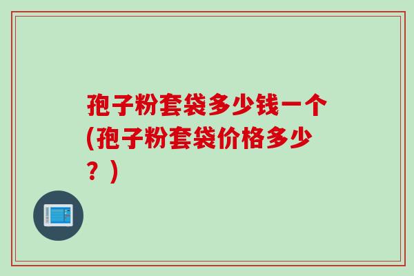 孢子粉套袋多少钱一个(孢子粉套袋价格多少？)