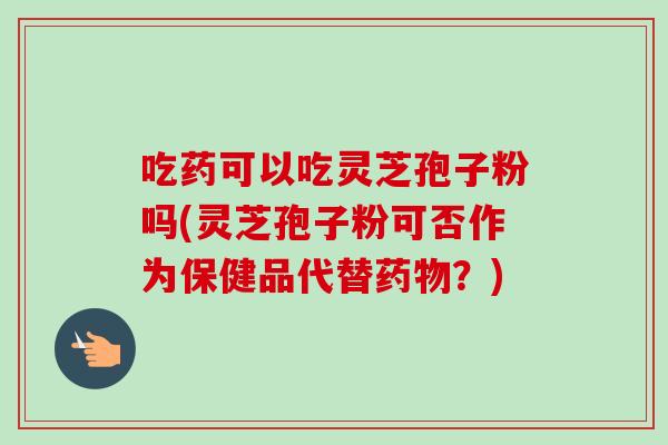 吃药可以吃灵芝孢子粉吗(灵芝孢子粉可否作为保健品代替药物？)