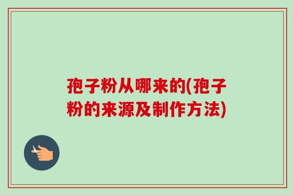 孢子粉从哪来的(孢子粉的来源及制作方法) 孢子粉从哪来的(孢子粉的来源及制作方法)