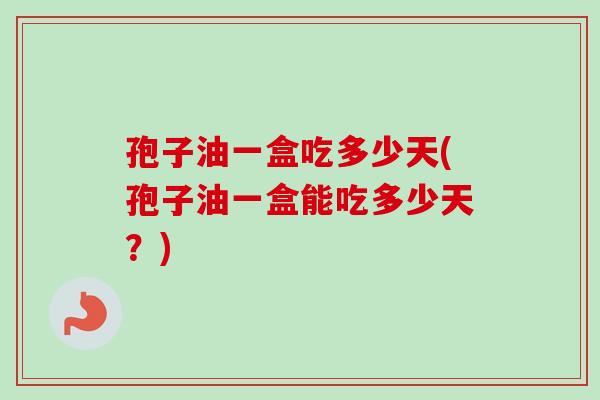 孢子油一盒吃多少天(孢子油一盒能吃多少天？)
