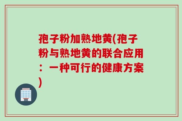 孢子粉加熟地黄(孢子粉与熟地黄的联合应用：一种可行的健康方案)