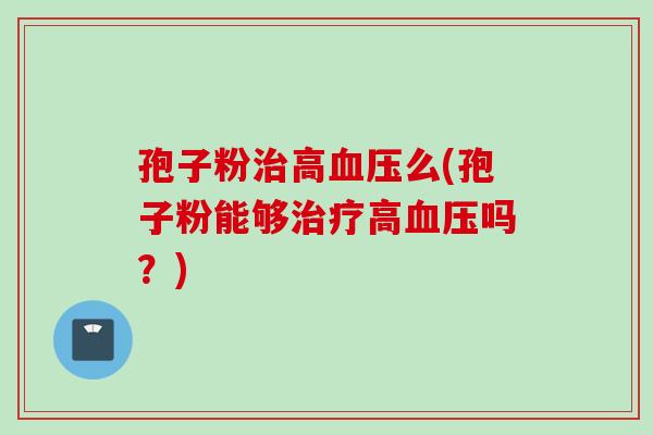 孢子粉治高血压么(孢子粉能够治疗高血压吗？)