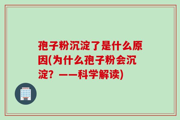 孢子粉沉淀了是什么原因(为什么孢子粉会沉淀？——科学解读)