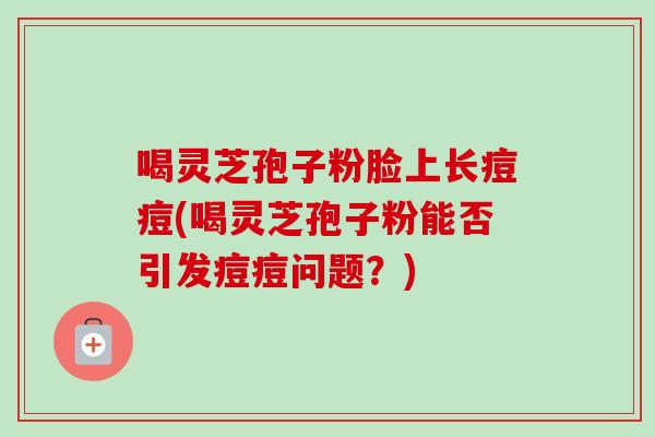 喝灵芝孢子粉脸上长痘痘(喝灵芝孢子粉能否引发痘痘问题？)