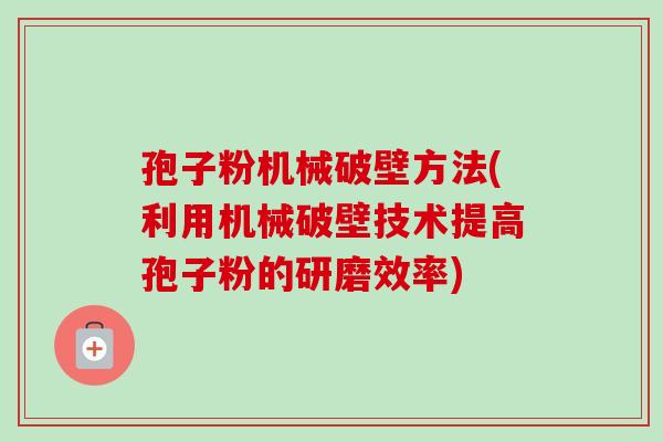 孢子粉机械破壁方法(利用机械破壁技术提高孢子粉的研磨效率)