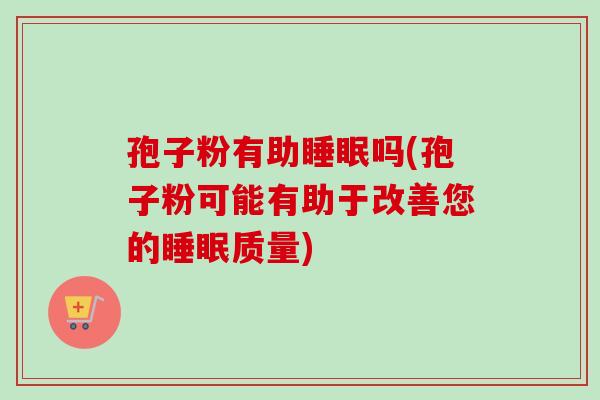 孢子粉有助睡眠吗(孢子粉可能有助于改善您的睡眠质量)