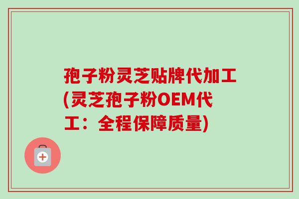 孢子粉灵芝贴牌代加工(灵芝孢子粉OEM代工:全程保障质量) 孢子粉灵芝贴牌代加工(灵芝孢子粉OEM代工:全程保障质量)