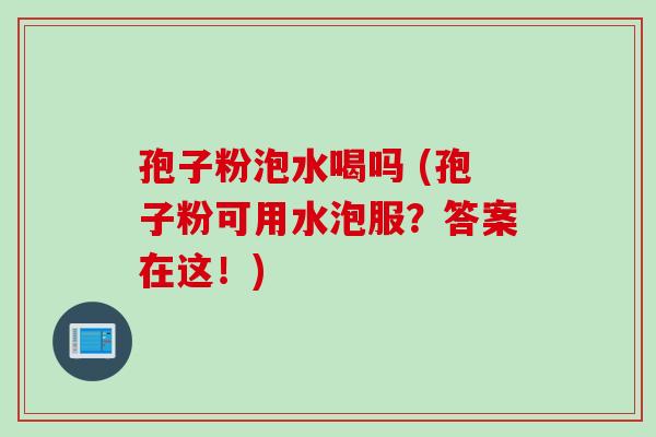 孢子粉泡水喝吗 (孢子粉可用水泡服？答案在这！)
