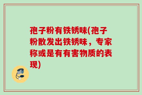 孢子粉有铁锈味(孢子粉散发出铁锈味，专家称或是有有害物质的表现)