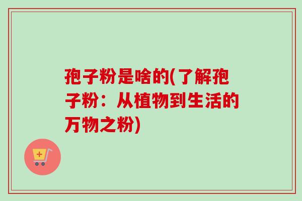 孢子粉是啥的(了解孢子粉：从植物到生活的万物之粉)