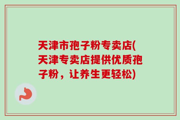 天津市孢子粉专卖店(天津专卖店提供优质孢子粉，让养生更轻松)