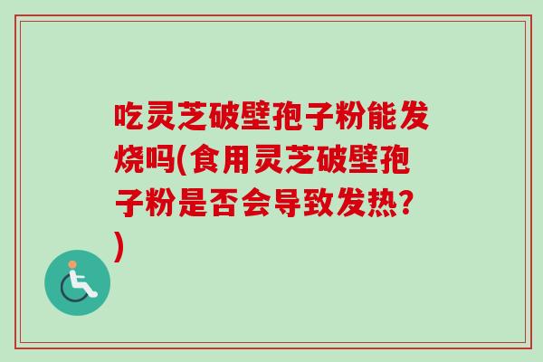 吃灵芝破壁孢子粉能发烧吗(食用灵芝破壁孢子粉是否会导致发热？)