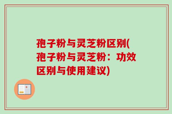 孢子粉与灵芝粉区别(孢子粉与灵芝粉：功效区别与使用建议)