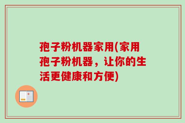 孢子粉机器家用(家用孢子粉机器，让你的生活更健康和方便)