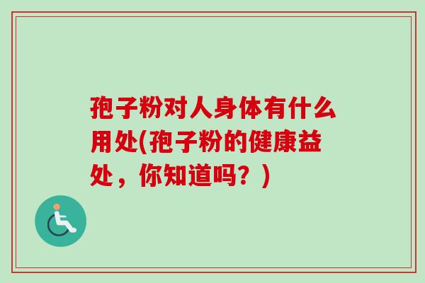 孢子粉对人身体有什么用处(孢子粉的健康益处,你知道吗?) 孢子粉对人身体有什么用处(孢子粉的健康益处,你知道吗?)