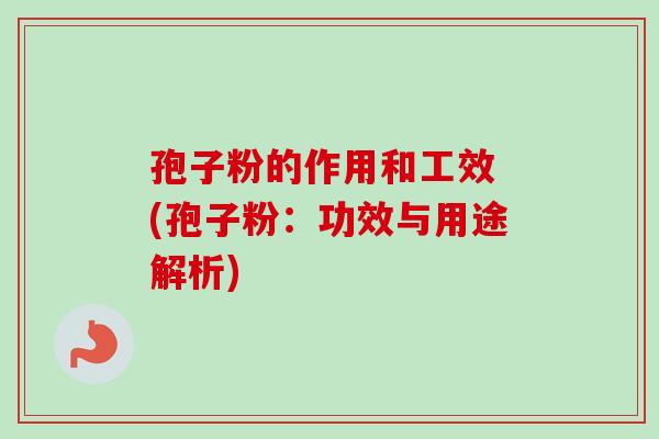 孢子粉的作用和工效 (孢子粉：功效与用途解析)