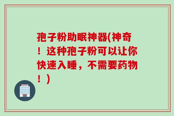 孢子粉助眠神器(神奇！这种孢子粉可以让你快速入睡，不需要药物！)