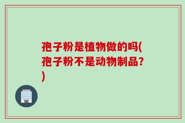 孢子粉是植物做的吗(孢子粉不是动物制品？)