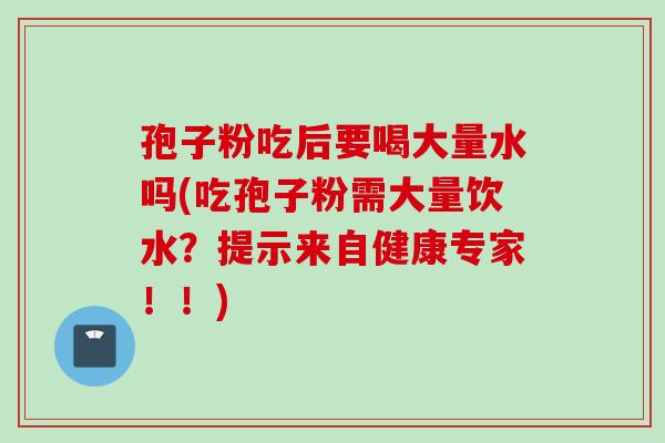 孢子粉吃后要喝大量水吗(吃孢子粉需大量饮水？提示来自健康专家！！)