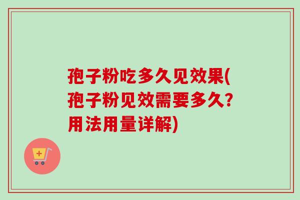 孢子粉吃多久见效果(孢子粉见效需要多久?用法用量详解) 孢子粉吃多久见效果(孢子粉见效需要多久?用法用量详解)