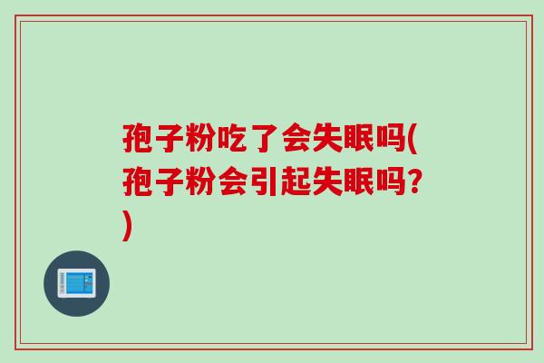 孢子粉吃了会失眠吗(孢子粉会引起失眠吗？)