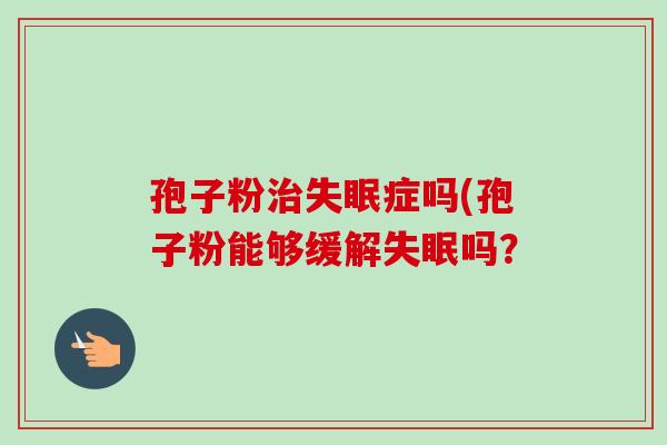 孢子粉治失眠症吗(孢子粉能够缓解失眠吗？