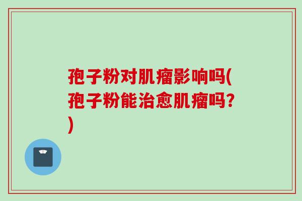 孢子粉对肌瘤影响吗(孢子粉能治愈肌瘤吗？)