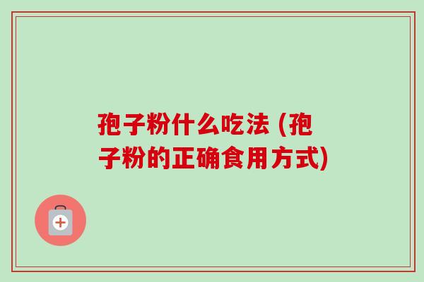 孢子粉什么吃法 (孢子粉的正确食用方式)