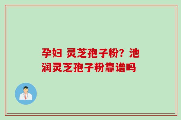 孕妇 灵芝孢子粉?池润灵芝孢子粉靠谱吗 孕妇 灵芝孢子粉?池润灵芝孢子粉靠谱吗