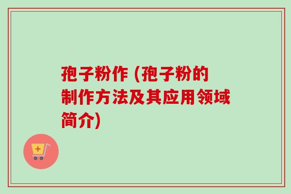 孢子粉作 (孢子粉的制作方法及其应用领域简介)