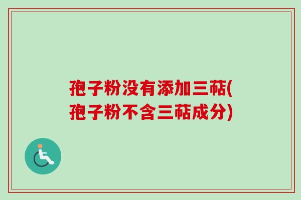 孢子粉没有添加三萜(孢子粉不含三萜成分)