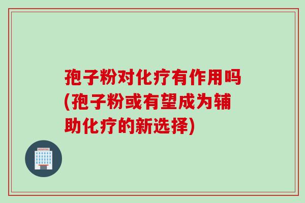 孢子粉对化疗有作用吗(孢子粉或有望成为辅助化疗的新选择)
