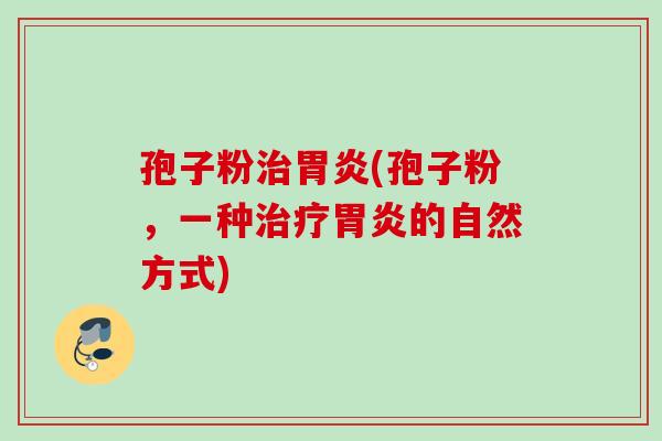 孢子粉治胃炎(孢子粉，一种治疗胃炎的自然方式)