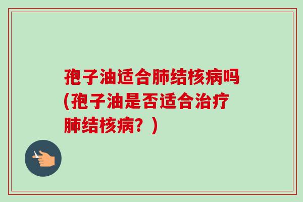 孢子油适合肺结核病吗(孢子油是否适合治疗肺结核病？)
