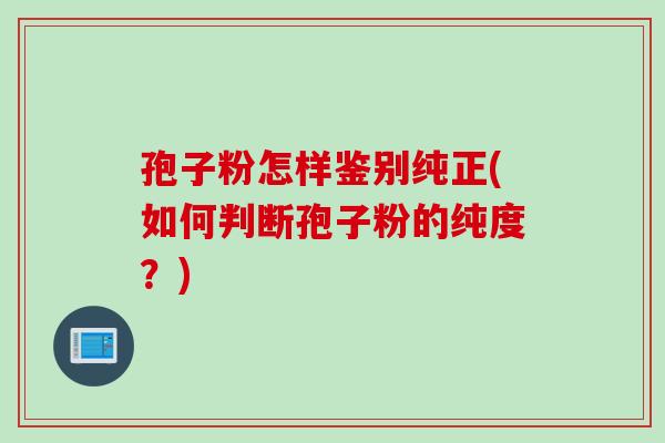 孢子粉怎样鉴别纯正(如何判断孢子粉的纯度？)