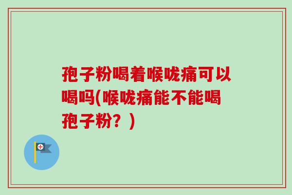 孢子粉喝着喉咙痛可以喝吗(喉咙痛能不能喝孢子粉？)