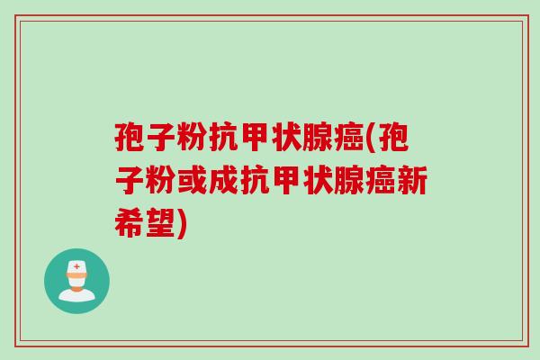 孢子粉抗甲状腺癌(孢子粉或成抗甲状腺癌新希望)