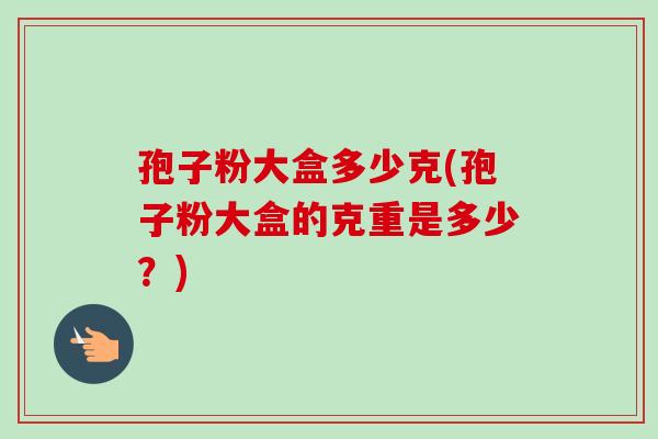 孢子粉大盒多少克(孢子粉大盒的克重是多少？)